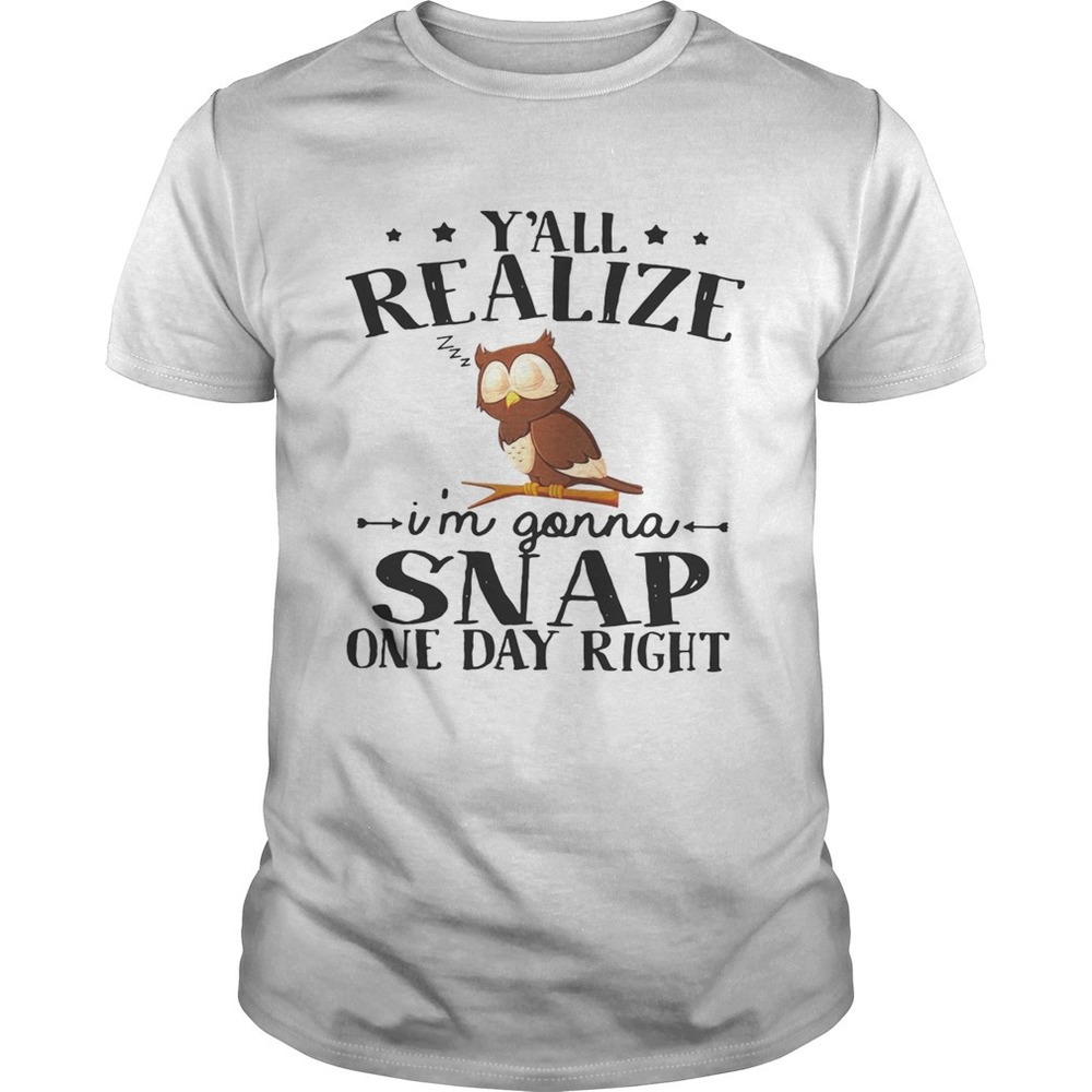 Owl Yall Realize Im Gonna Snap One Day Right Shirt